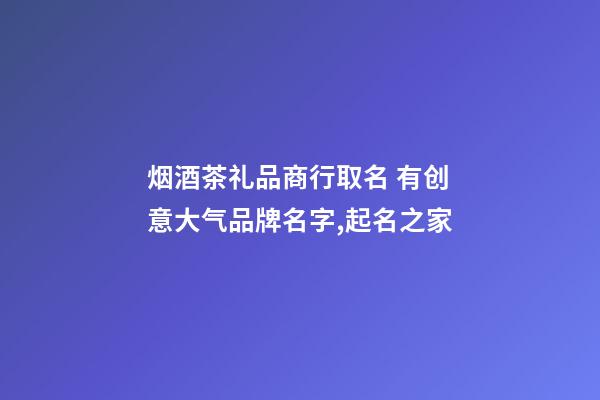 烟酒茶礼品商行取名 有创意大气品牌名字,起名之家-第1张-商标起名-玄机派